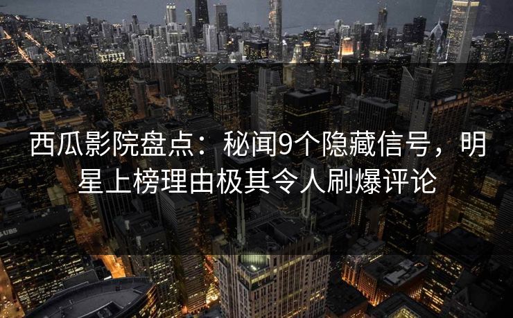 西瓜影院盘点：秘闻9个隐藏信号，明星上榜理由极其令人刷爆评论