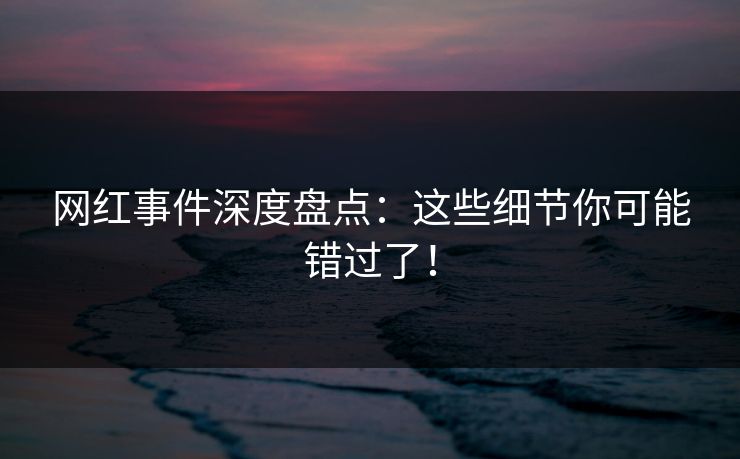 网红事件深度盘点：这些细节你可能错过了！