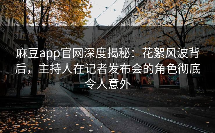 麻豆app官网深度揭秘：花絮风波背后，主持人在记者发布会的角色彻底令人意外