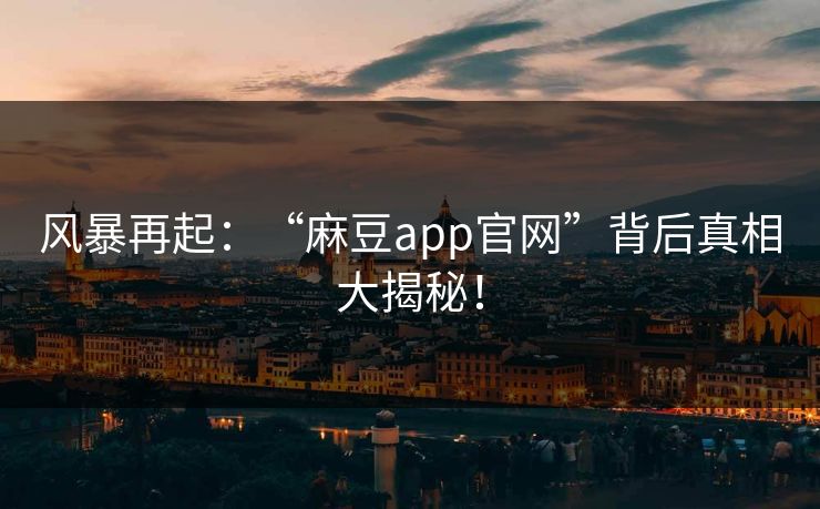 风暴再起：“麻豆app官网”背后真相大揭秘！