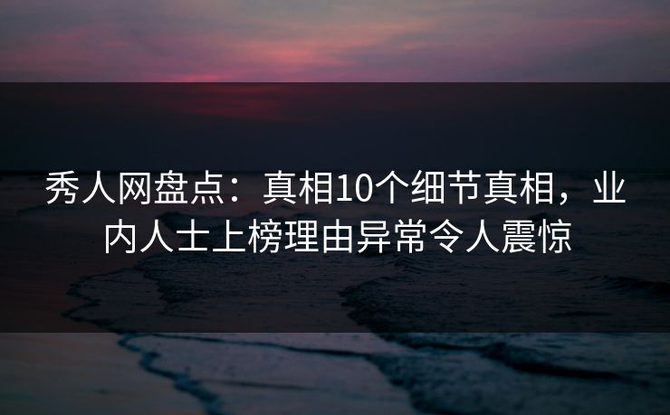 秀人网盘点:真相10个细节真相,业内人士上榜理由异常令人震惊 秀人网盘点:真相10个细节真相,业内人士上榜理由异常令人震惊
