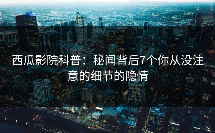 西瓜影院科普：秘闻背后7个你从没注意的细节的隐情