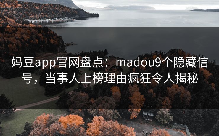 妈豆app官网盘点：madou9个隐藏信号，当事人上榜理由疯狂令人揭秘