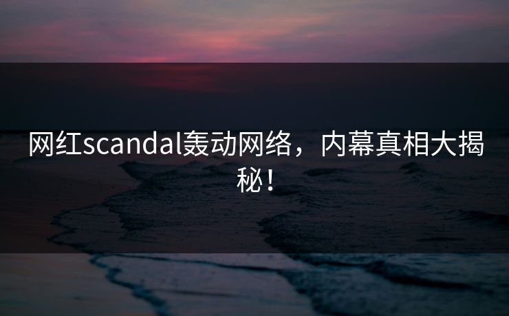 网红scandal轰动网络，内幕真相大揭秘！