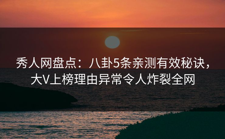 秀人网盘点：八卦5条亲测有效秘诀，大V上榜理由异常令人炸裂全网
