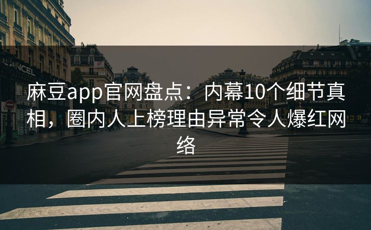 麻豆app官网盘点：内幕10个细节真相，圈内人上榜理由异常令人爆红网络