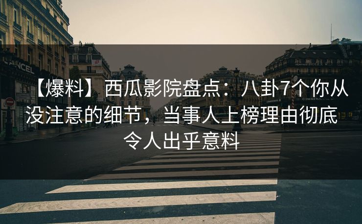 【爆料】西瓜影院盘点：八卦7个你从没注意的细节，当事人上榜理由彻底令人出乎意料