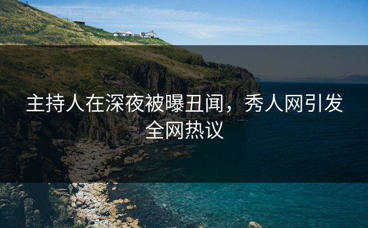 主持人在深夜被曝丑闻，秀人网引发全网热议
