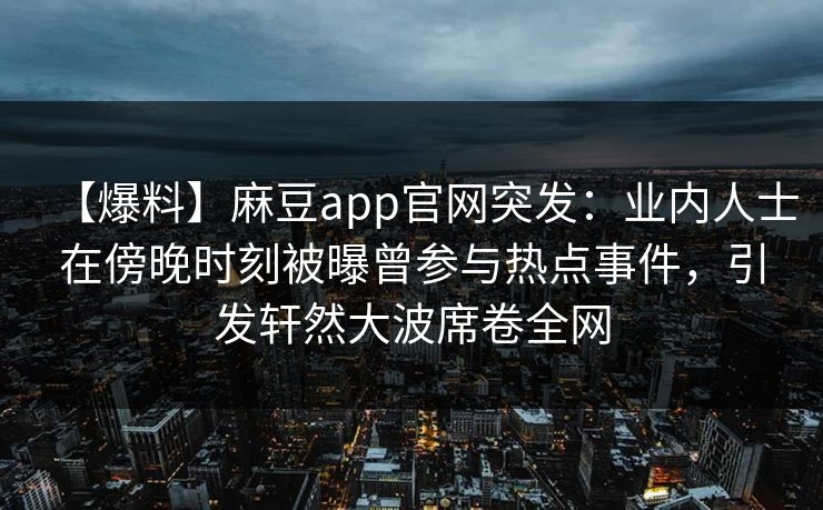 【爆料】麻豆app官网突发:业内人士在傍晚时刻被曝曾参与热点事件,引发轩然大波席卷全网 【爆料】麻豆app官网突发:业内人士在傍晚时刻被曝曾参与热点事件,引发轩然大波席卷全网