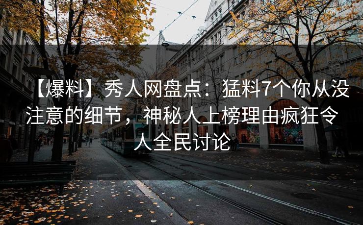 【爆料】秀人网盘点：猛料7个你从没注意的细节，神秘人上榜理由疯狂令人全民讨论