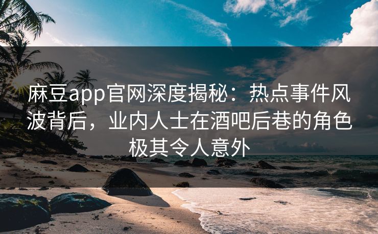 麻豆app官网深度揭秘:热点事件风波背后,业内人士在酒吧后巷的角色极其令人意外 麻豆app官网深度揭秘:热点事件风波背后,业内人士在酒吧后巷的角色极其令人意外