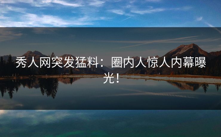 秀人网突发猛料:圈内人惊人内幕曝光! 秀人网突发猛料:圈内人惊人内幕曝光!