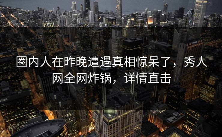 圈内人在昨晚遭遇真相惊呆了,秀人网全网炸锅,详情直击 圈内人在昨晚遭遇真相惊呆了,秀人网全网炸锅,详情直击