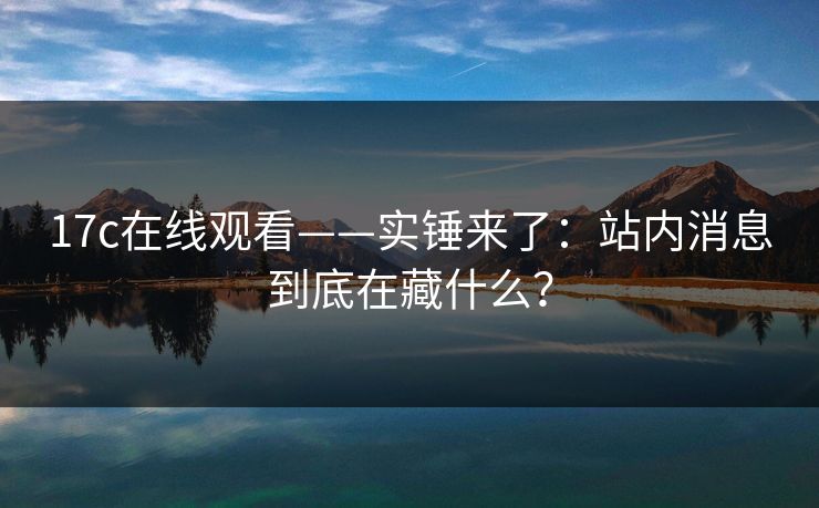 17c在线观看——实锤来了：站内消息到底在藏什么？