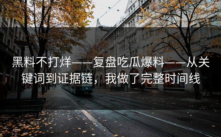 黑料不打烊——复盘吃瓜爆料——从关键词到证据链，我做了完整时间线