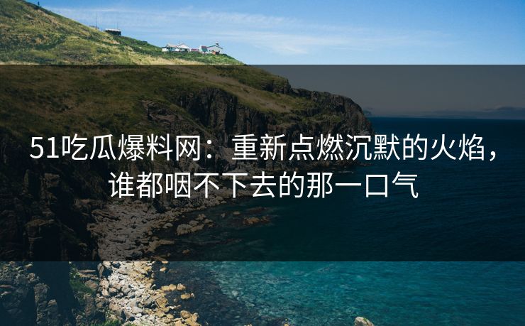 51吃瓜爆料网：重新点燃沉默的火焰，谁都咽不下去的那一口气