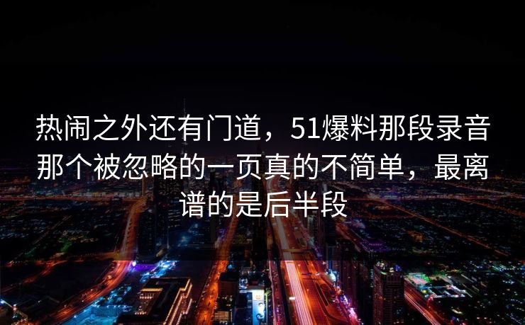 热闹之外还有门道，51爆料那段录音那个被忽略的一页真的不简单，最离谱的是后半段