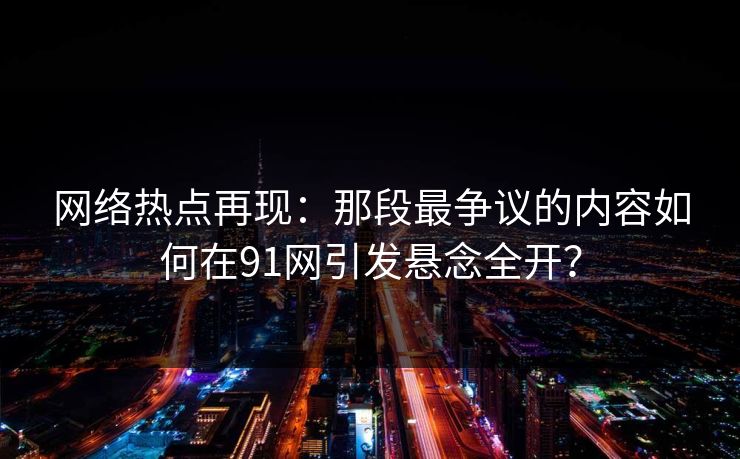 网络热点再现：那段最争议的内容如何在91网引发悬念全开？