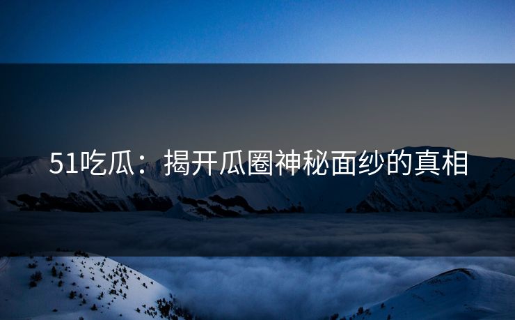 51吃瓜：揭开瓜圈神秘面纱的真相