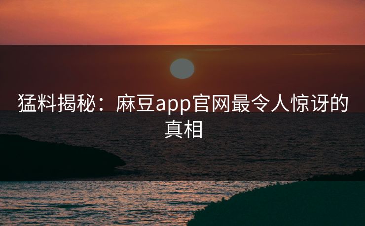 猛料揭秘:麻豆app官网最令人惊讶的真相 猛料揭秘:麻豆app官网最令人惊讶的真相