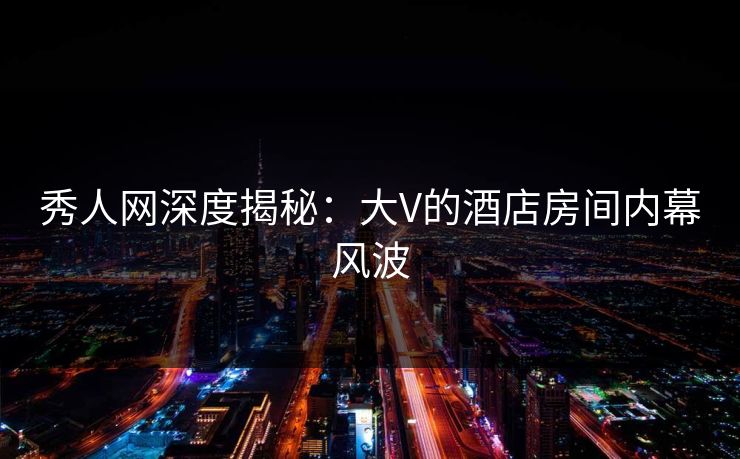 秀人网深度揭秘：大V的酒店房间内幕风波