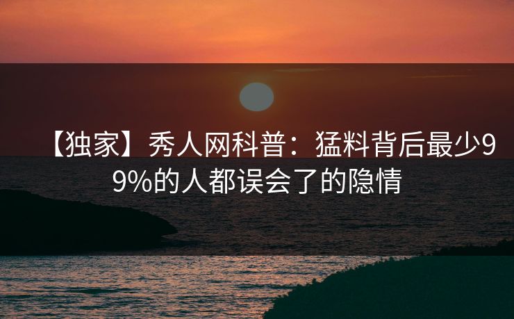 【独家】秀人网科普：猛料背后最少99%的人都误会了的隐情