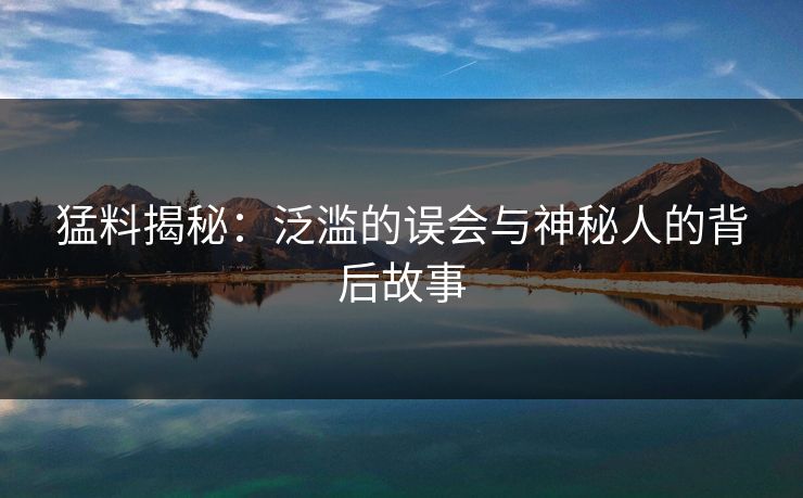猛料揭秘：泛滥的误会与神秘人的背后故事
