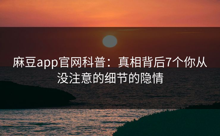 麻豆app官网科普：真相背后7个你从没注意的细节的隐情