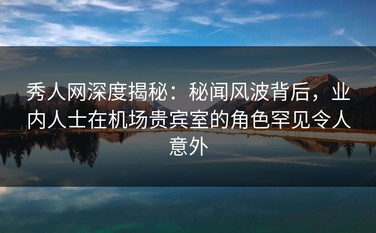 秀人网深度揭秘:秘闻风波背后,业内人士在机场贵宾室的角色罕见令人意外 秀人网深度揭秘:秘闻风波背后,业内人士在机场贵宾室的角色罕见令人意外