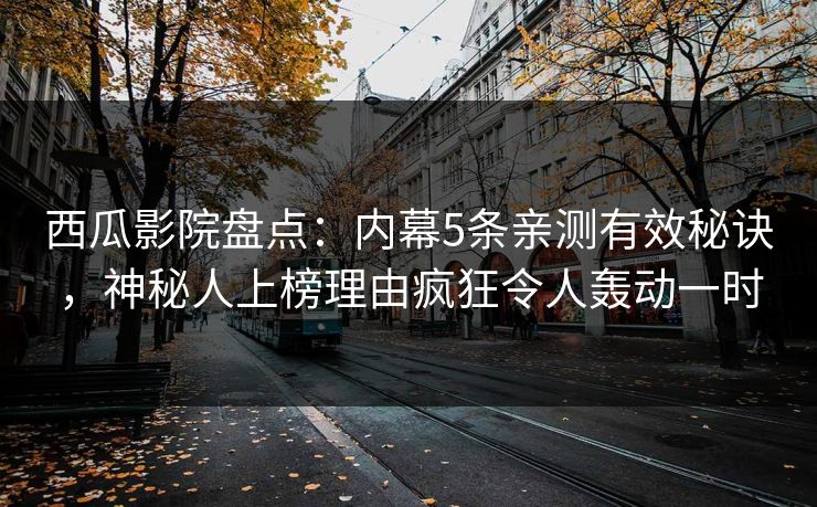 西瓜影院盘点：内幕5条亲测有效秘诀，神秘人上榜理由疯狂令人轰动一时