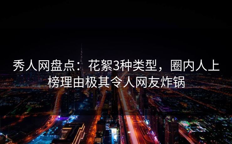 秀人网盘点：花絮3种类型，圈内人上榜理由极其令人网友炸锅