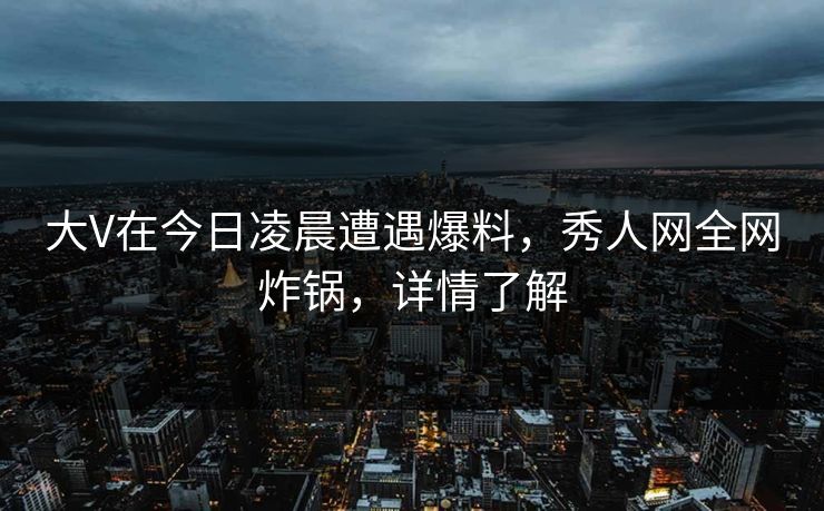 大V在今日凌晨遭遇爆料，秀人网全网炸锅，详情了解