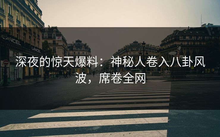 深夜的惊天爆料：神秘人卷入八卦风波，席卷全网