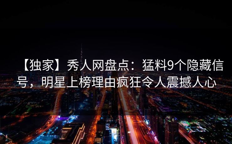 【独家】秀人网盘点：猛料9个隐藏信号，明星上榜理由疯狂令人震撼人心