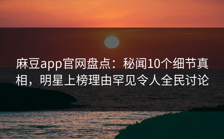 麻豆app官网盘点：秘闻10个细节真相，明星上榜理由罕见令人全民讨论