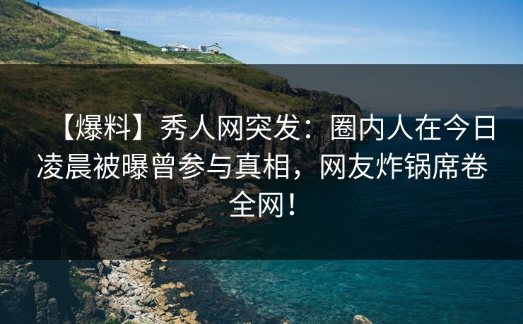 【爆料】秀人网突发：圈内人在今日凌晨被曝曾参与真相，网友炸锅席卷全网！