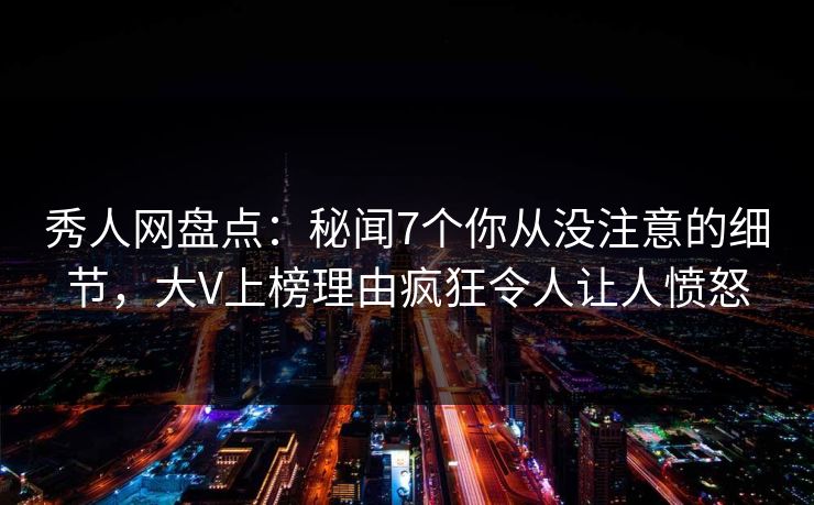 秀人网盘点：秘闻7个你从没注意的细节，大V上榜理由疯狂令人让人愤怒