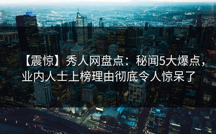 【震惊】秀人网盘点：秘闻5大爆点，业内人士上榜理由彻底令人惊呆了
