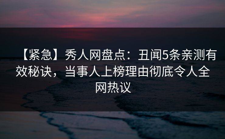 【紧急】秀人网盘点：丑闻5条亲测有效秘诀，当事人上榜理由彻底令人全网热议