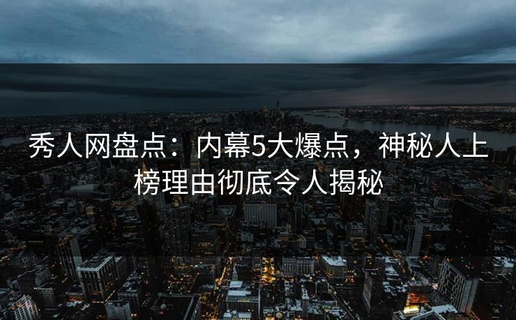 秀人网盘点：内幕5大爆点，神秘人上榜理由彻底令人揭秘