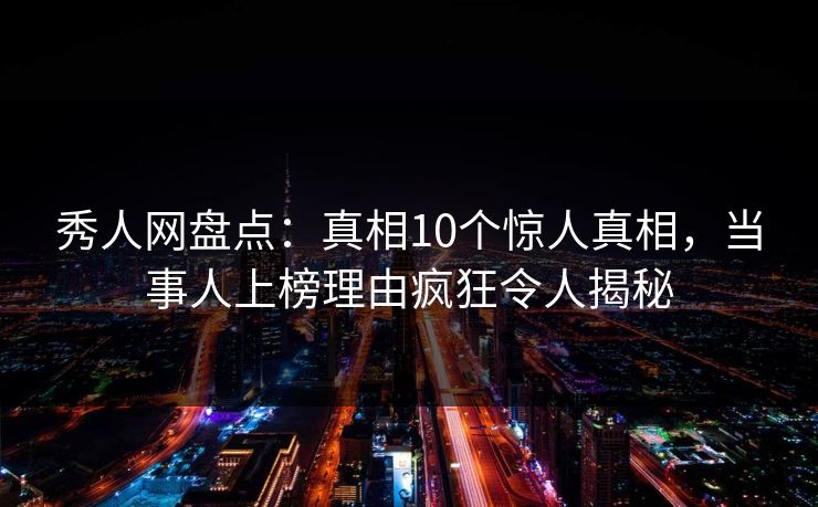 秀人网盘点：真相10个惊人真相，当事人上榜理由疯狂令人揭秘