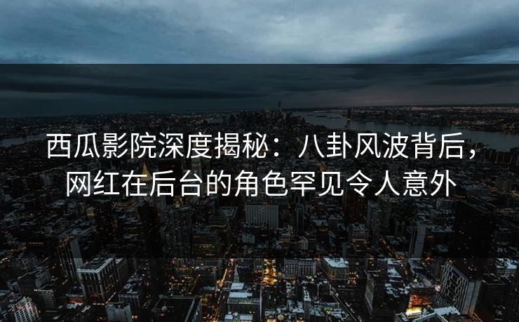 西瓜影院深度揭秘：八卦风波背后，网红在后台的角色罕见令人意外