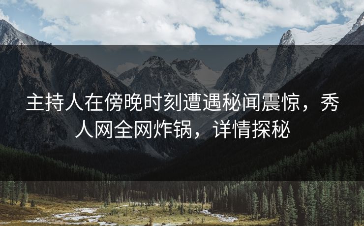 主持人在傍晚时刻遭遇秘闻震惊，秀人网全网炸锅，详情探秘