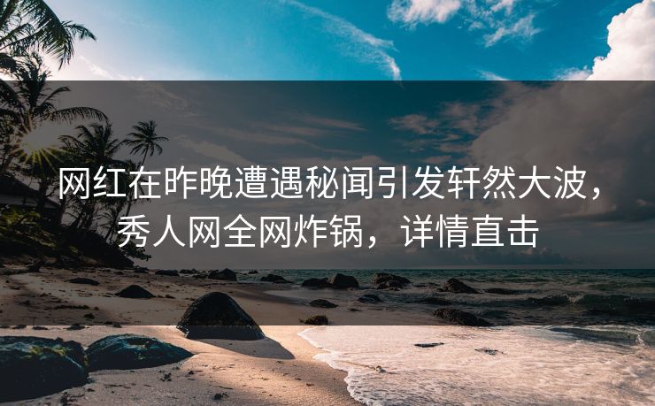 网红在昨晚遭遇秘闻引发轩然大波，秀人网全网炸锅，详情直击