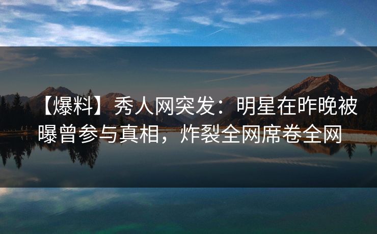 【爆料】秀人网突发:明星在昨晚被曝曾参与真相,炸裂全网席卷全网 【爆料】秀人网突发:明星在昨晚被曝曾参与真相,炸裂全网席卷全网