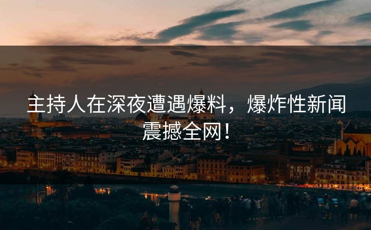 主持人在深夜遭遇爆料，爆炸性新闻震撼全网！