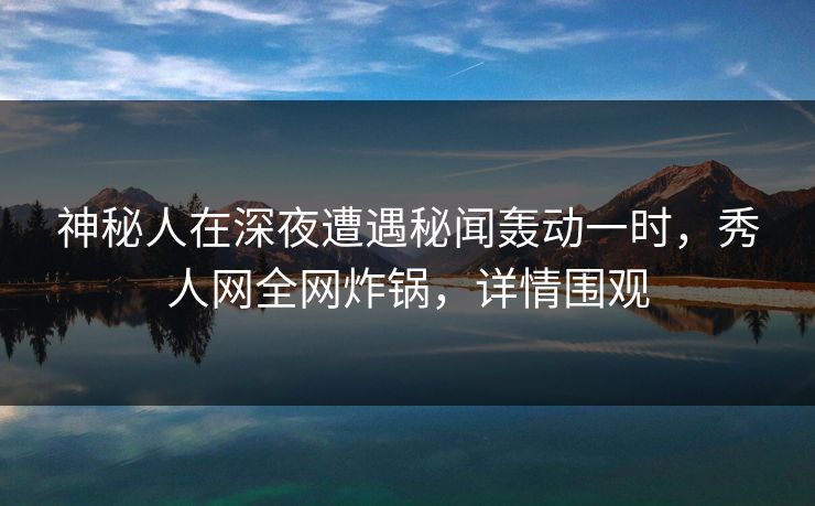 神秘人在深夜遭遇秘闻轰动一时，秀人网全网炸锅，详情围观