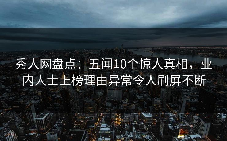 秀人网盘点：丑闻10个惊人真相，业内人士上榜理由异常令人刷屏不断