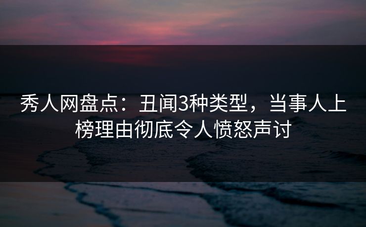 秀人网盘点：丑闻3种类型，当事人上榜理由彻底令人愤怒声讨