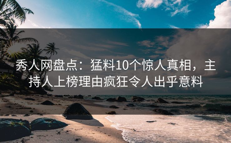 秀人网盘点：猛料10个惊人真相，主持人上榜理由疯狂令人出乎意料